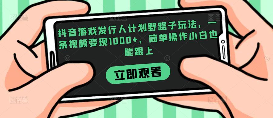 抖音游戏发行人计划野路子玩法，一条视频变现1000+，简单操作小白也能跟上【揭秘】-新手副业项目