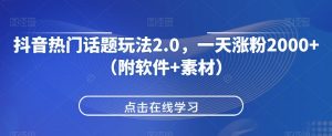 抖音热门话题玩法2.0，一天涨粉2000+（附软件+素材）-新手副业项目
