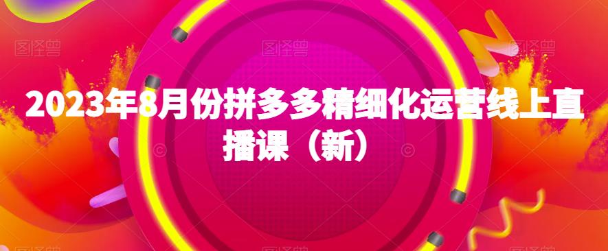 2023年8月份拼多多精细化运营线上直播课（新）-新手副业项目