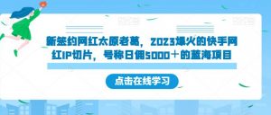 新签约网红太原老葛,2023爆火的快手网红IP切片,号称日佣5000+的蓝海项目【揭秘】-新手副业项目