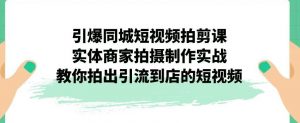 引爆同城短视频拍剪课,实体商家拍摄制作实战,教你拍出引流到店的短视频-新手副业项目