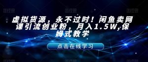 虚拟货源，永不过时！闲鱼卖网课引流创业粉，月入1.5W,保姆式教学【揭秘】-新手副业项目