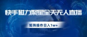快手磁力聚星全天无人直播，矩阵操作日入1w+【揭秘】-新手副业项目
