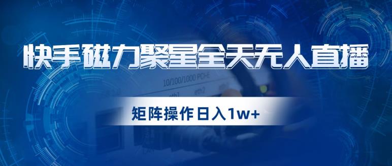 快手磁力聚星全天无人直播,矩阵操作日入1w+【揭秘】-新手副业项目