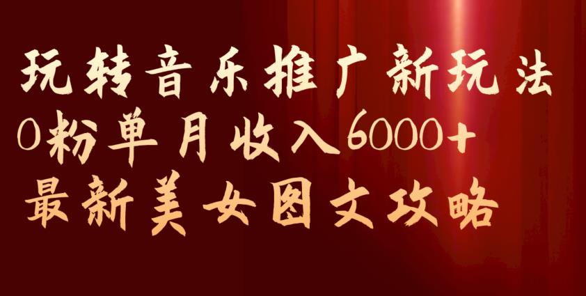 玩转音乐推广新玩法，0粉单月收入6000+，最新美女图文攻略【揭秘】-新手副业项目