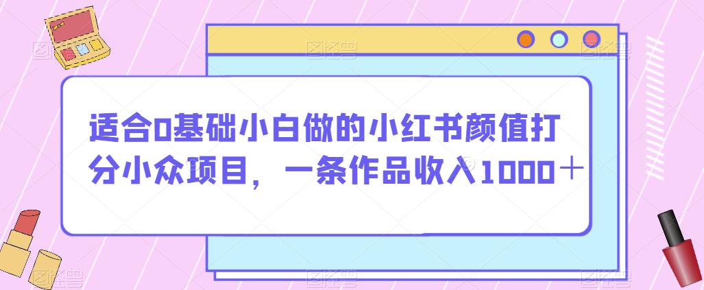 适合0基础小白做的小红书颜值打分小众项目，一条作品收入1000＋【揭秘】-新手副业项目