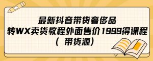 最新抖音奢侈品转微信卖货教程外面售价1999的课程（带货源）-新手副业项目