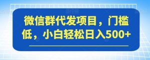 微信群代发项目，门槛低，小白轻松日入500+【揭秘】-新手副业项目