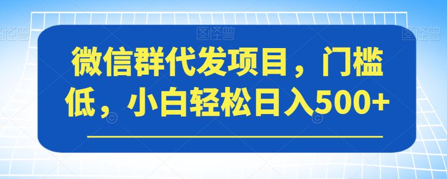微信群代发项目，门槛低，小白轻松日入500+【揭秘】-新手副业项目