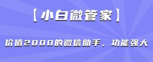 【小白微管家】价值2000的微信助手，功能强大-新手副业项目