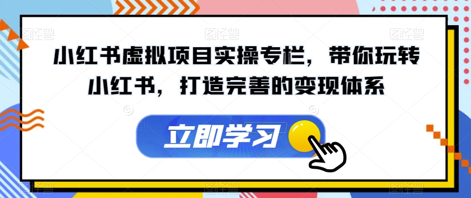 小红书虚拟项目实操专栏，带你玩转小红书，打造完善的变现体系-新手副业项目