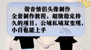 谐音情侣头像制作全套制作教程，超级稳定持久的项目，公域私域双变现，小白也能上手【揭秘】-新手副业项目