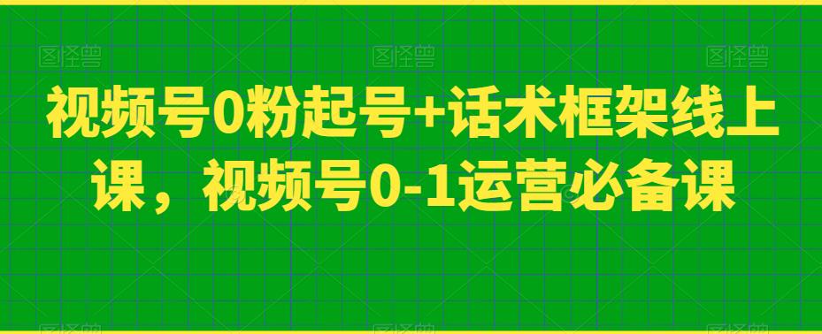 视频号0粉起号+话术框架线上课，视频号0-1运营必备课-新手副业项目