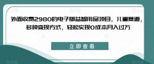 外面收费2980的电子版益智用品项目，儿童赛道，多种变现方式，轻松实现0成本月入过万【揭秘】-新手副业项目