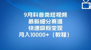 9月科普类短视频最新细分赛道，快速吸粉变现，月入10000+（详细教程）-新手副业项目