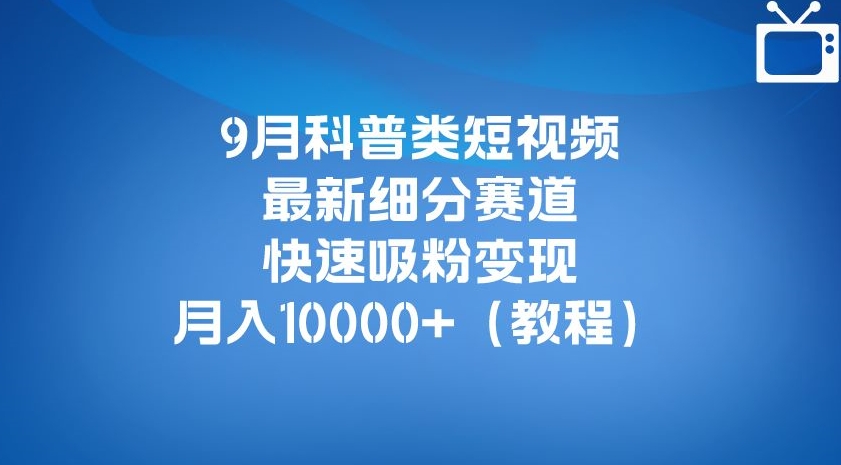 9月科普类短视频最新细分赛道，快速吸粉变现，月入10000+（详细教程）-新手副业项目