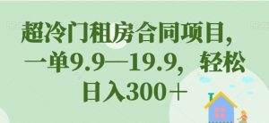 超冷门租房合同项目，一单9.9—19.9，轻松日入300＋【揭秘】-新手副业项目