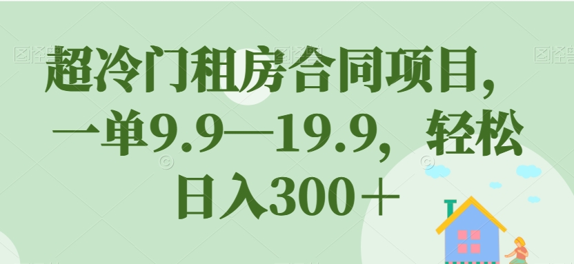 超冷门租房合同项目,一单9.9—19.9,轻松日入300+【揭秘】-新手副业项目