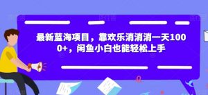 最新蓝海项目，靠欢乐消消消一天1000+，闲鱼小白也能轻松上手【揭秘】-新手副业项目
