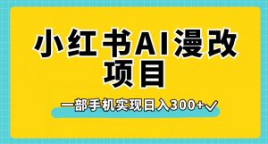 小红书AI漫改项目，一部手机实现日入300+【揭秘】-新手副业项目