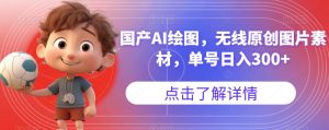 国产AI绘图,无线原创图片素材,单号日入300+【揭秘】-新手副业项目