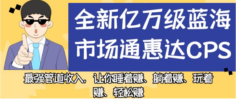 全新亿万级蓝海市场通惠达cps，最强管道收入，让你睡着赚、躺着赚、玩着赚、轻松赚【揭秘】-新手副业项目