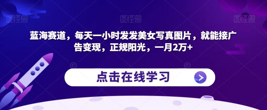 蓝海赛道，每天一小时发发美女写真图片，就能接广告变现，正规阳光，一月2万+【揭秘】-新手副业项目