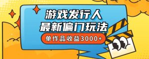 斥资8888学的游戏发行人最新偏门玩法，单作品收益3000+，新手很容易上手【揭秘】-新手副业项目