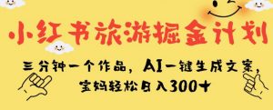 小红书旅游掘金计划，三分钟一个作品，AI一键生成文案，宝妈轻松日入300+【揭秘】-新手副业项目
