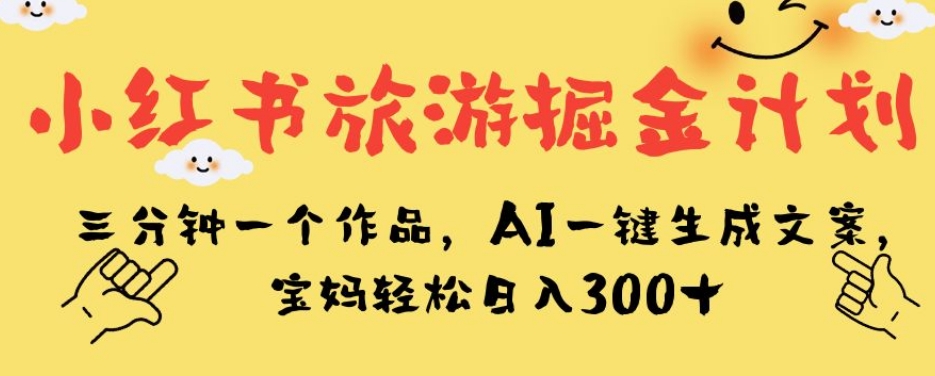 小红书旅游掘金计划，三分钟一个作品，AI一键生成文案，宝妈轻松日入300+【揭秘】-新手副业项目