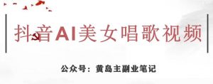 黄岛主·抖音AI美女唱歌视频项目，效果非常不错，涨粉更快-新手副业项目