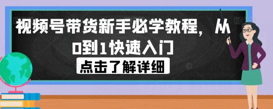 视频号带货新手必学教程，从0到1快速入门-新手副业项目