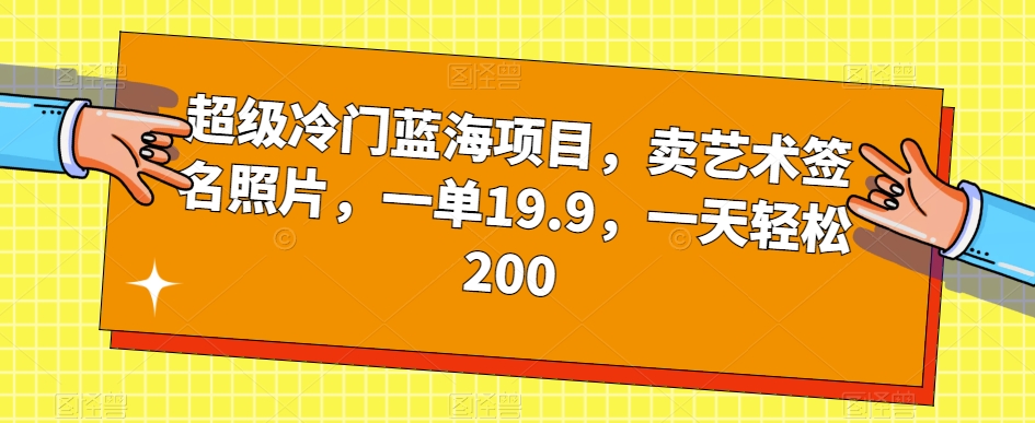 超级冷门蓝海项目，卖艺术签名照片，一单19.9，一天轻松200-新手副业项目