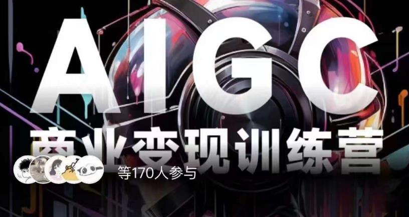 AIGC商业变现训练营，AI时代来临，焦虑不如行动，躬身入局是最好的选择-新手副业项目