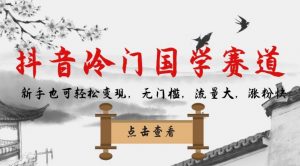 抖音冷门国学赛道，新手也可轻松变现，无门槛，流量大，涨粉快-新手副业项目