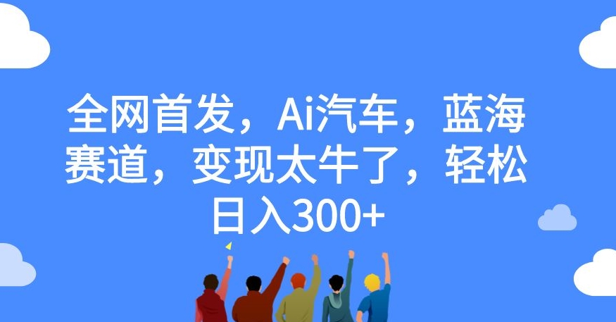 全网首发，Ai汽车，蓝海赛道，变现太牛了，轻松日入300+【揭秘】-新手副业项目