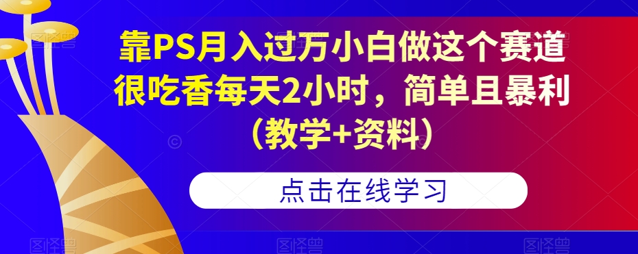 靠PS月入过万小白做这个赛道很吃香每天2小时，简单且暴利（教学+资料）-新手副业项目