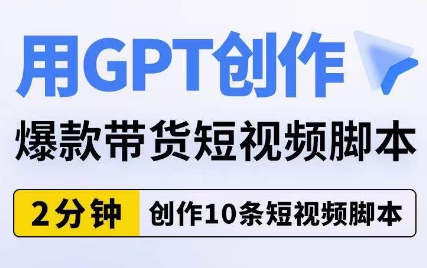 用GPT创作爆款带货短视频脚本，2分钟创作10条短视频脚本-新手副业项目
