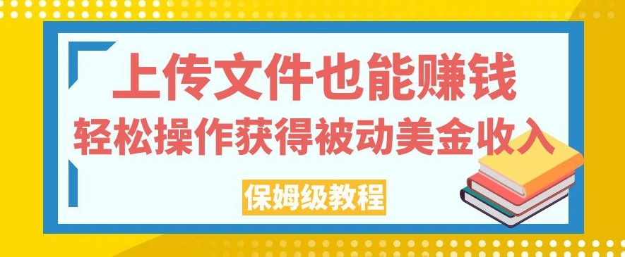 上传文件也能赚钱，轻松操作获得被动美金收入，保姆级教程【揭秘】-新手副业项目