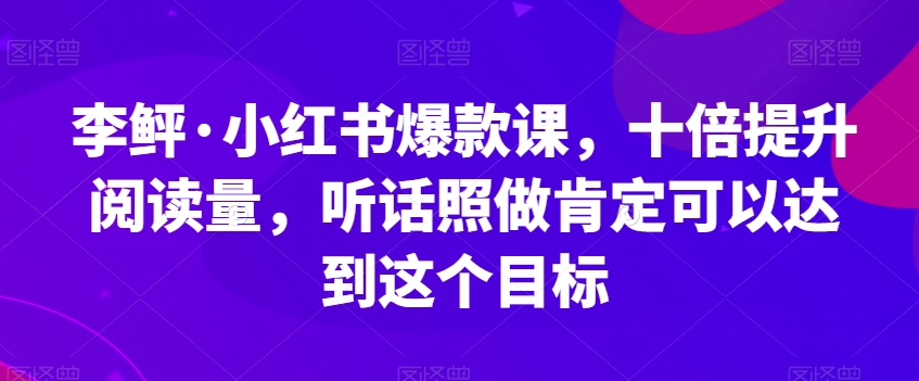 李鲆·小红书爆款课，十倍提升阅读量，听话照做肯定可以达到这个目标-新手副业项目
