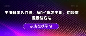 千川新手入门课，从0-1学习千川，初步掌握投放方法-新手副业项目