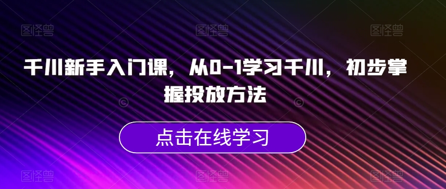 千川新手入门课，从0-1学习千川，初步掌握投放方法-新手副业项目