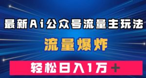 最新AI公众号流量主玩法，流量爆炸，轻松月入一万＋【揭秘】-新手副业项目