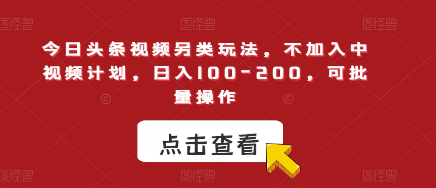 今日头条视频另类玩法，不加入中视频计划，日入100-200，可批量操作【揭秘】-新手副业项目