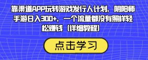 靠渠道APP玩转游戏发行人计划,阴阳师手游日入300+,一个流量都没有照样轻松赚钱(详细教程)-新手副业项目