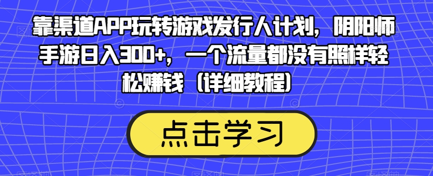 靠渠道APP玩转游戏发行人计划,阴阳师手游日入300+,一个流量都没有照样轻松赚钱(详细教程)-新手副业项目