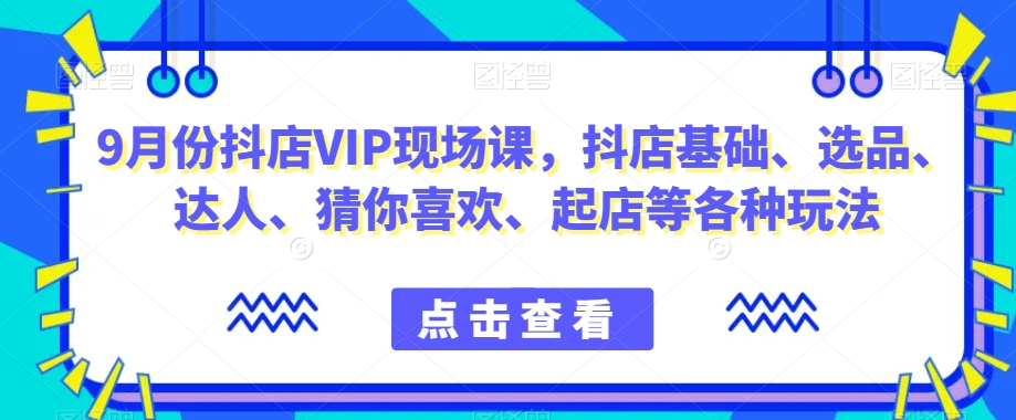 9月份抖店VIP现场课，抖音小店基础、选品、达人、猜你喜欢、起店等各种玩法-新手副业项目
