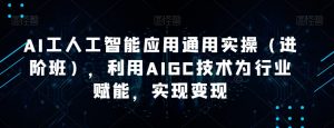 AI工人工智能应用通用实操（进阶班），利用AIGC技术为行业赋能，实现变现-新手副业项目