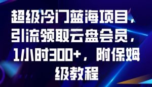 超级冷门蓝海项目，引流领取云盘会员，1小时300+，附保姆级教程-新手副业项目