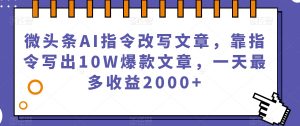微头条AI指令改写文章，靠指令写出10W爆款文章，一天最多收益2000+【揭秘】-新手副业项目